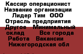 Кассир-операционист › Название организации ­ Лидер Тим, ООО › Отрасль предприятия ­ Другое › Минимальный оклад ­ 1 - Все города Работа » Вакансии   . Нижегородская обл.